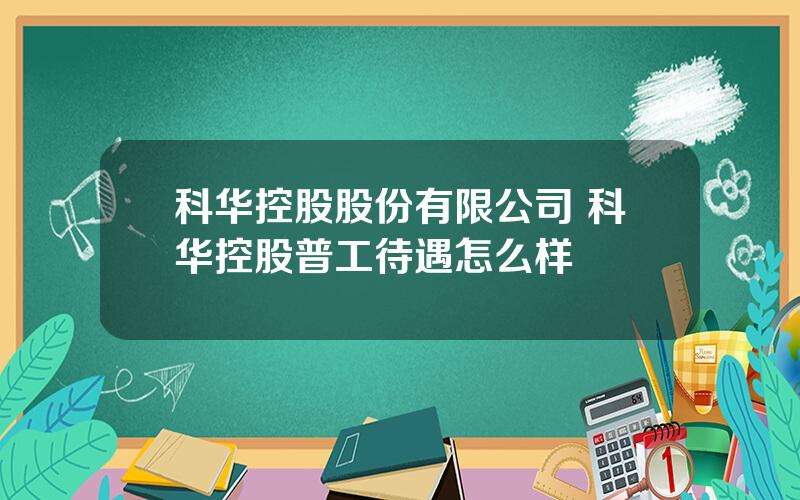 科华控股股份有限公司 科华控股普工待遇怎么样